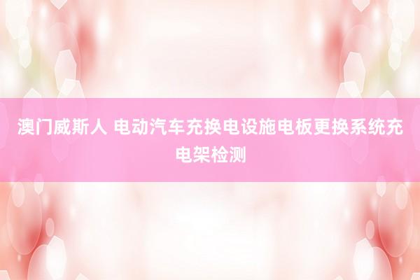 澳门威斯人 电动汽车充换电设施电板更换系统充电架检测