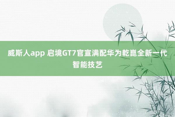 威斯人app 启境GT7官宣满配华为乾崑全新一代智能技艺