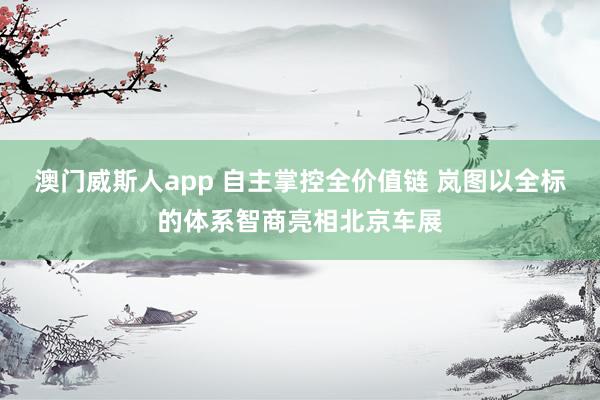 澳门威斯人app 自主掌控全价值链 岚图以全标的体系智商亮相北京车展