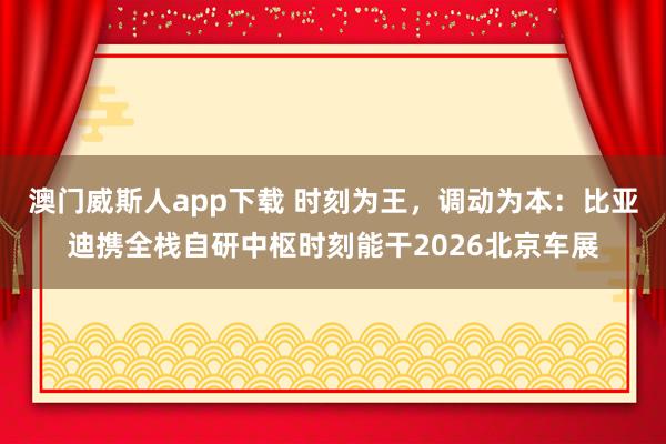 澳门威斯人app下载 时刻为王，调动为本：比亚迪携全栈自研中枢时刻能干2026北京车展