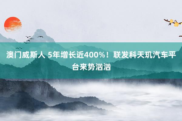 澳门威斯人 5年增长近400%！联发科天玑汽车平台来势汹汹