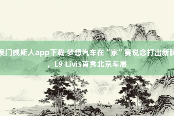 澳门威斯人app下载 梦想汽车在“家”赛说念打出新牌，L9 Livis首秀北京车展