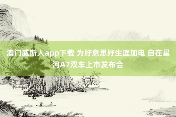 澳门威斯人app下载 为好意思好生涯加电 自在星河A7双车上市发布会