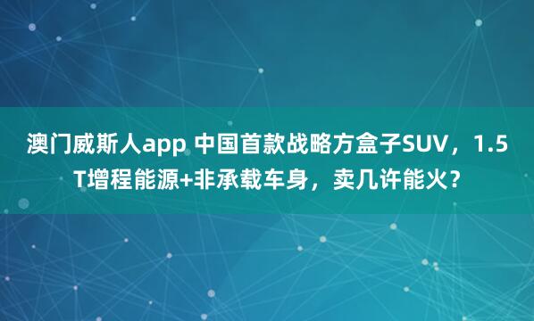 澳门威斯人app 中国首款战略方盒子SUV，1.5T增程能源+非承载车身，卖几许能火？