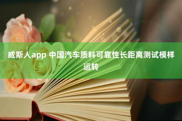 威斯人app 中国汽车质料可靠性长距离测试模样运转