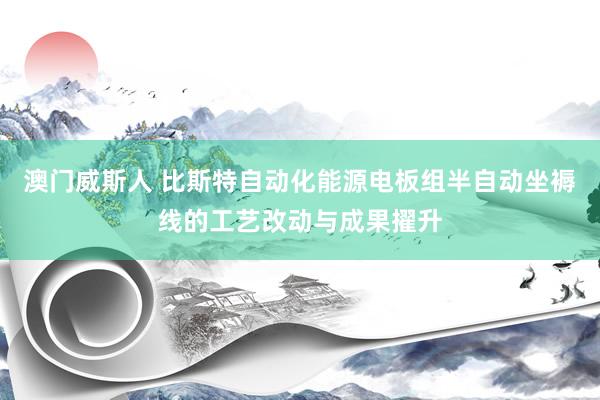 澳门威斯人 比斯特自动化能源电板组半自动坐褥线的工艺改动与成果擢升