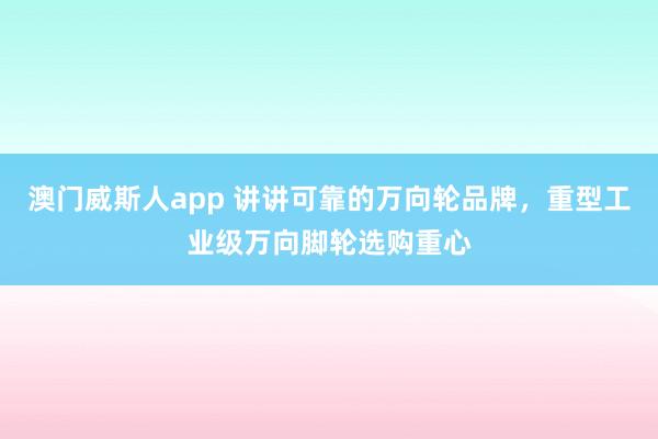 澳门威斯人app 讲讲可靠的万向轮品牌，重型工业级万向脚轮选购重心