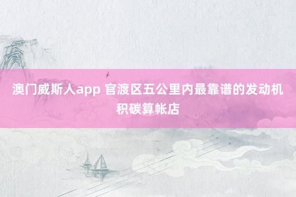 澳门威斯人app 官渡区五公里内最靠谱的发动机积碳算帐店