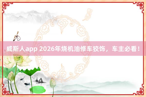 威斯人app 2026年烧机油修车狡饰，车主必看！