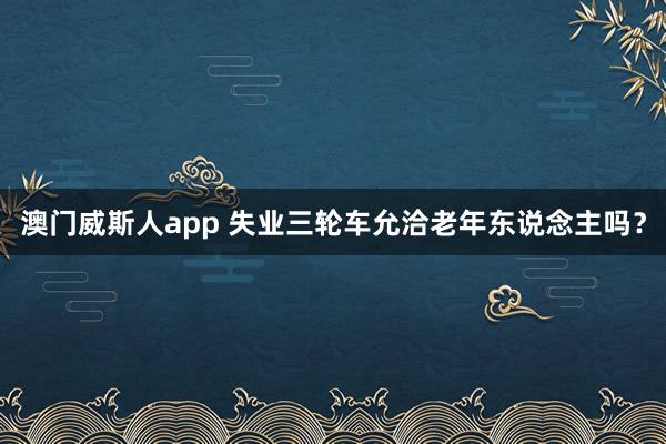澳门威斯人app 失业三轮车允洽老年东说念主吗？