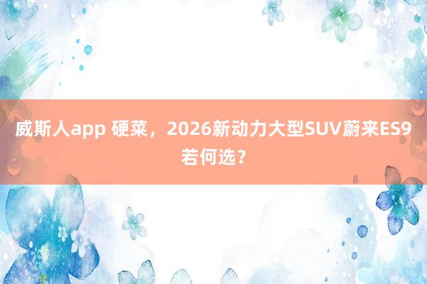 威斯人app 硬菜，2026新动力大型SUV蔚来ES9若何选？