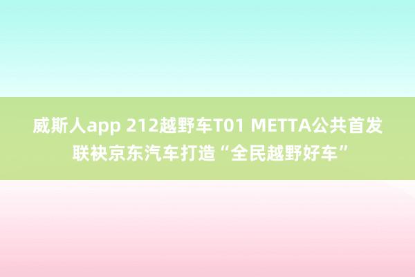 威斯人app 212越野车T01 METTA公共首发 联袂京东汽车打造“全民越野好车”