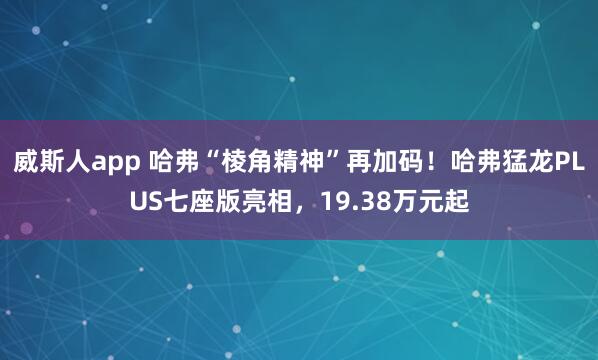 威斯人app 哈弗“棱角精神”再加码！哈弗猛龙PLUS七座版亮相，19.38万元起