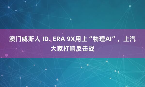 澳门威斯人 ID. ERA 9X用上“物理AI”，上汽大家打响反击战