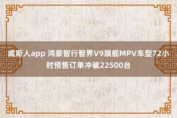 威斯人app 鸿蒙智行智界V9旗舰MPV车型72小时预售订单冲破22500台