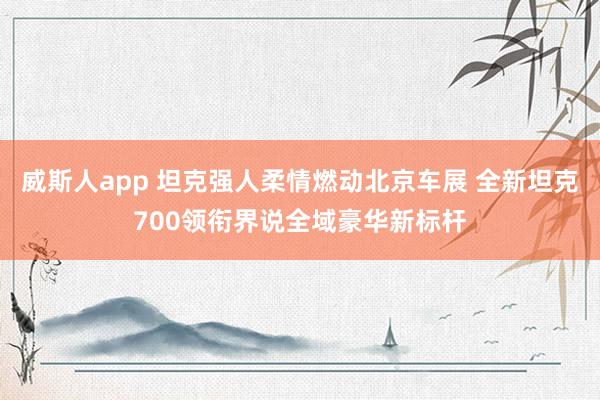 威斯人app 坦克强人柔情燃动北京车展 全新坦克700领衔界说全域豪华新标杆