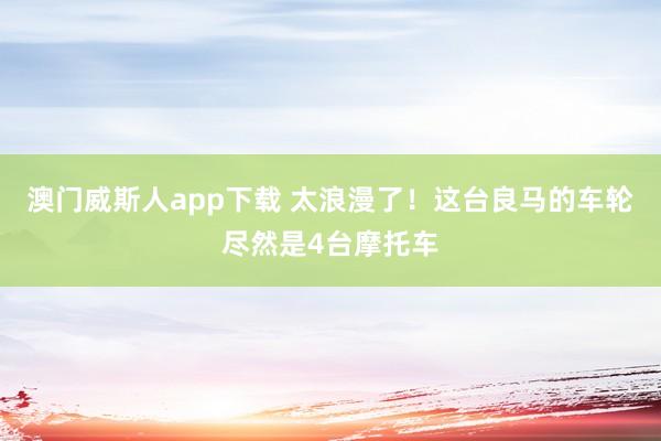 澳门威斯人app下载 太浪漫了！这台良马的车轮尽然是4台摩托车