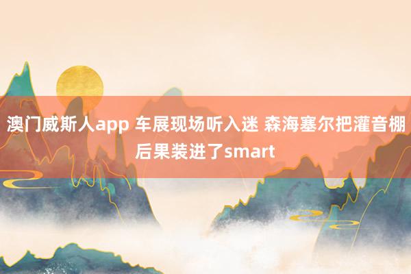 澳门威斯人app 车展现场听入迷 森海塞尔把灌音棚后果装进了smart