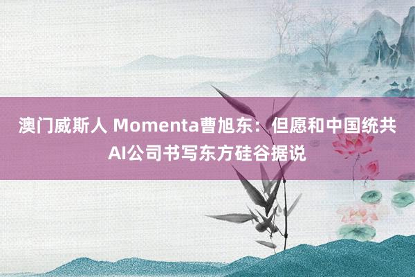 澳门威斯人 Momenta曹旭东：但愿和中国统共AI公司书写东方硅谷据说