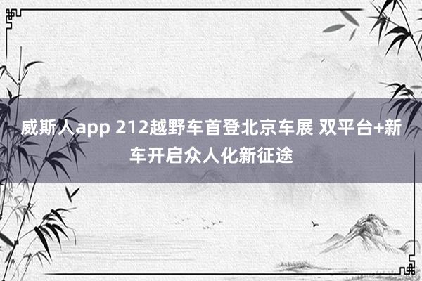 威斯人app 212越野车首登北京车展 双平台+新车开启众人化新征途