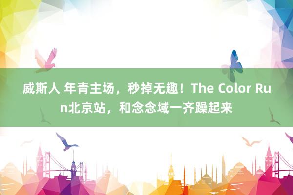 威斯人 年青主场，秒掉无趣！The Color Run北京站，和念念域一齐躁起来