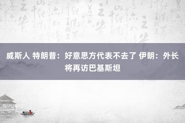 威斯人 特朗普：好意思方代表不去了 伊朗：外长将再访巴基斯坦