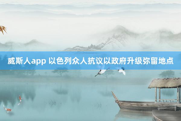 威斯人app 以色列众人抗议以政府升级弥留地点