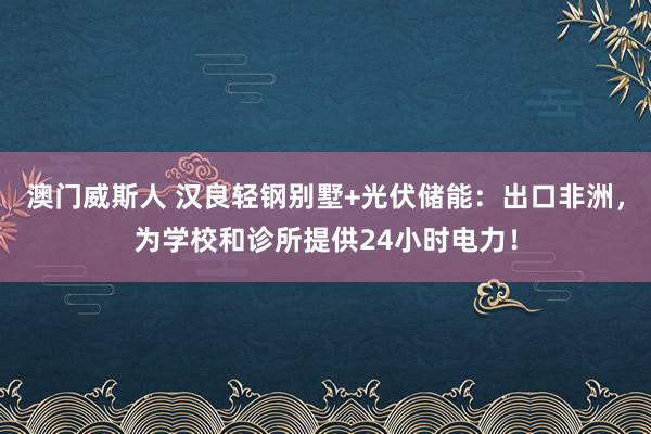 澳门威斯人 汉良轻钢别墅+光伏储能：出口非洲，为学校和诊所提供24小时电力！