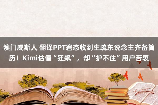 澳门威斯人 翻译PPT窘态收到生疏东说念主齐备简历！Kimi估值“狂飙”，却“护不住”用户苦衷