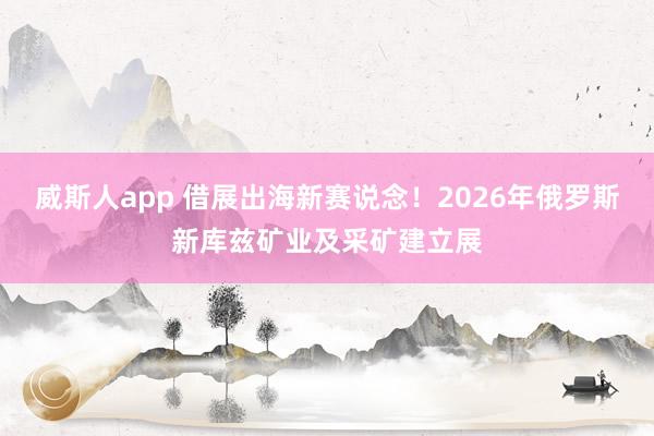 威斯人app 借展出海新赛说念！2026年俄罗斯新库兹矿业及采矿建立展
