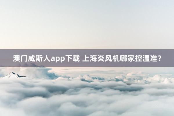 澳门威斯人app下载 上海炎风机哪家控温准？