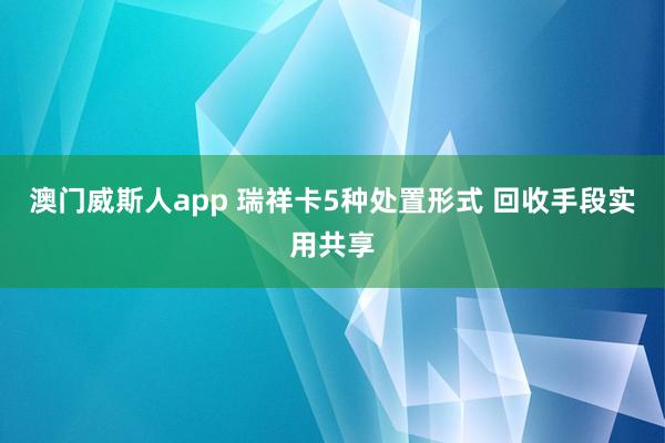 澳门威斯人app 瑞祥卡5种处置形式 回收手段实用共享