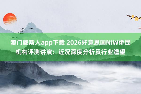 澳门威斯人app下载 2026好意思国NIW侨民机构评测讲演：近况深度分析及行业瞻望