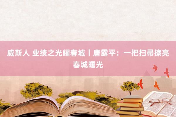 威斯人 业绩之光耀春城丨唐露平：一把扫帚擦亮春城曙光