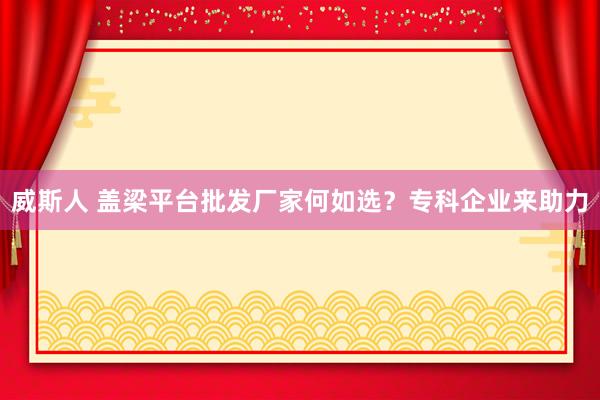 威斯人 盖梁平台批发厂家何如选？专科企业来助力