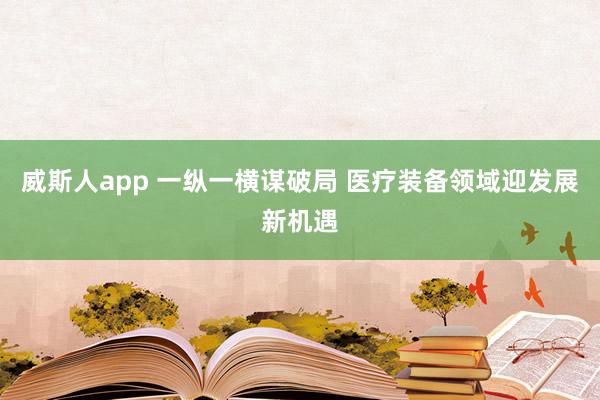 威斯人app 一纵一横谋破局 医疗装备领域迎发展新机遇