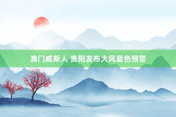 澳门威斯人 贵阳发布大风蓝色预警