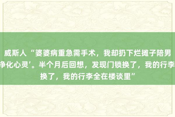 威斯人 “婆婆病重急需手术，我却扔下烂摊子陪男闺蜜去西藏‘净化心灵’。半个月后回想，发现门锁换了，我的行李全在楼谈里”