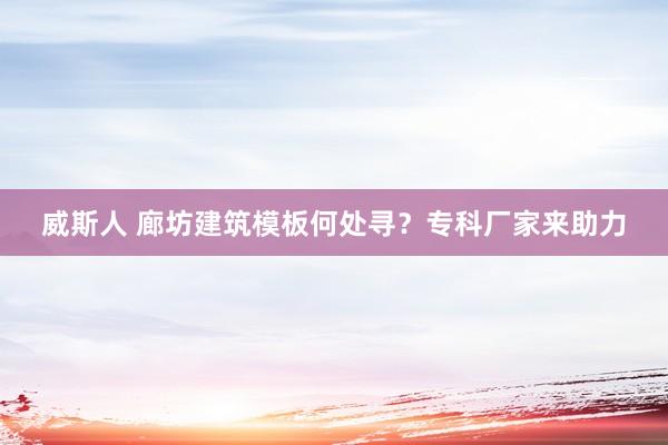 威斯人 廊坊建筑模板何处寻？专科厂家来助力