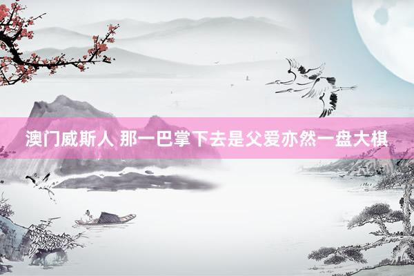 澳门威斯人 那一巴掌下去是父爱亦然一盘大棋