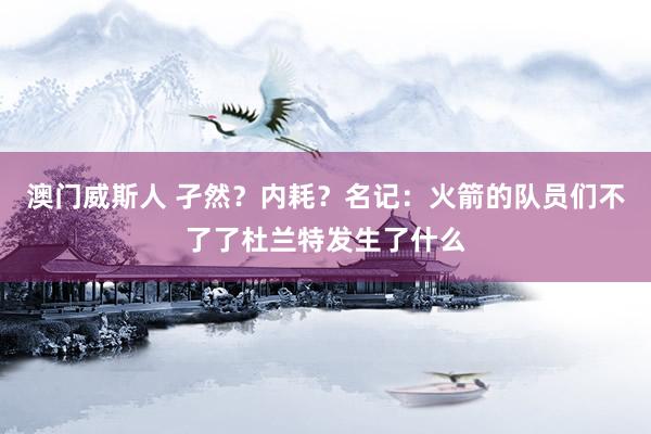 澳门威斯人 孑然？内耗？名记：火箭的队员们不了了杜兰特发生了什么