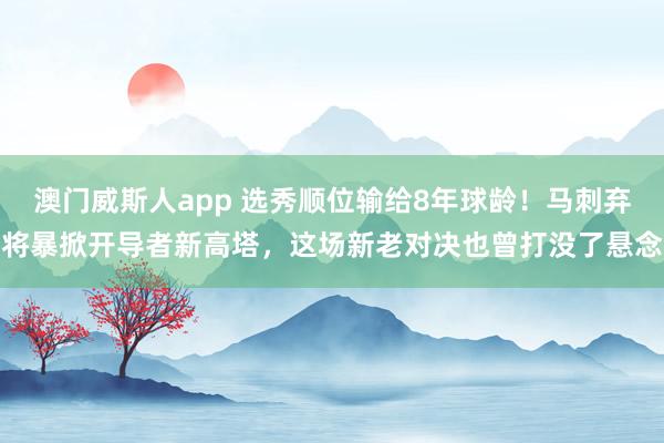 澳门威斯人app 选秀顺位输给8年球龄！马刺弃将暴掀开导者新高塔，这场新老对决也曾打没了悬念