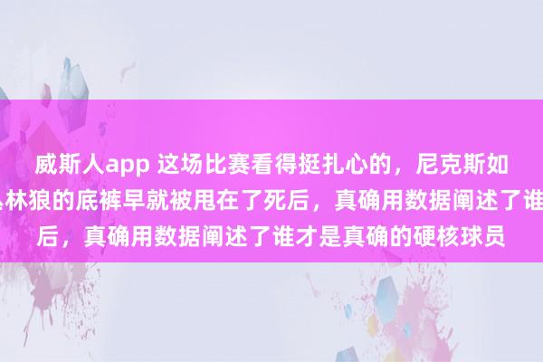 威斯人app 这场比赛看得挺扎心的，尼克斯如故落伍了1比2，但丛林狼的底裤早就被甩在了死后，真确用数据阐述了谁才是真确的硬核球员