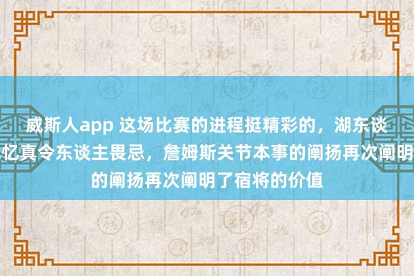 威斯人app 这场比赛的进程挺精彩的，湖东谈主把形势扳记忆真令东谈主畏忌，詹姆斯关节本事的阐扬再次阐明了宿将的价值
