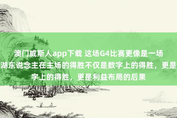 澳门威斯人app下载 这场G4比赛更像是一场买卖计策的秀，湖东说念主在主场的得胜不仅是数字上的得胜，更是利益布局的后果