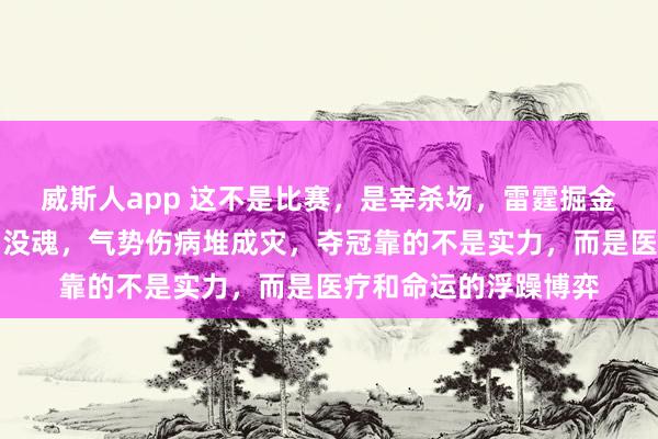 威斯人app 这不是比赛，是宰杀场，雷霆掘金接连折翼，马刺照旧没魂，气势伤病堆成灾，夺冠靠的不是实力，而是医疗和命运的浮躁博弈