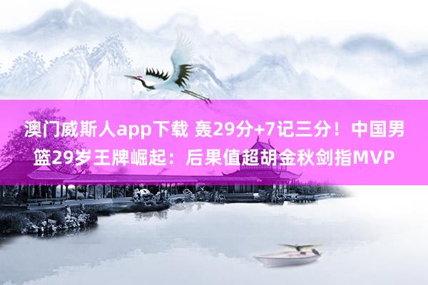 澳门威斯人app下载 轰29分+7记三分！中国男篮29岁王牌崛起：后果值超胡金秋剑指MVP