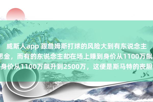 威斯人app 跟詹姆斯打球的风险大到有东说念主宁肯撤消680万好意思金，而有的东说念主却在场上赚到身价从1100万飙升到2500万，这便是斯马特的丧胆与决心
