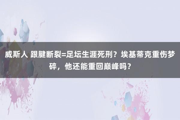 威斯人 跟腱断裂=足坛生涯死刑？埃基蒂克重伤梦碎，他还能重回巅峰吗？