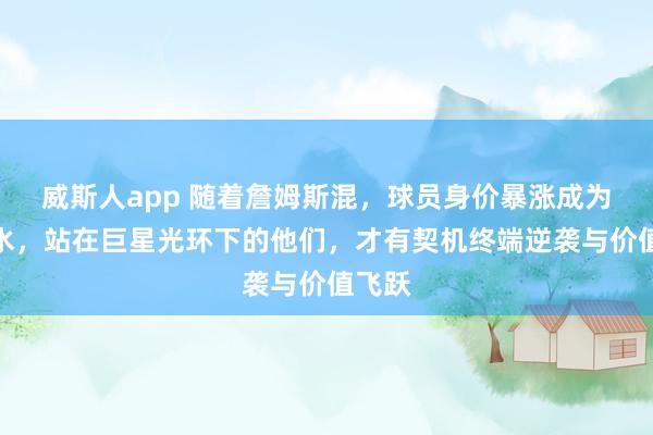 威斯人app 随着詹姆斯混，球员身价暴涨成为新潮水，站在巨星光环下的他们，才有契机终端逆袭与价值飞跃